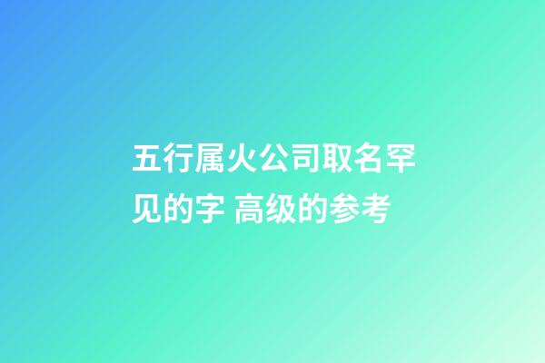 五行属火公司取名罕见的字 高级的参考-第1张-公司起名-玄机派